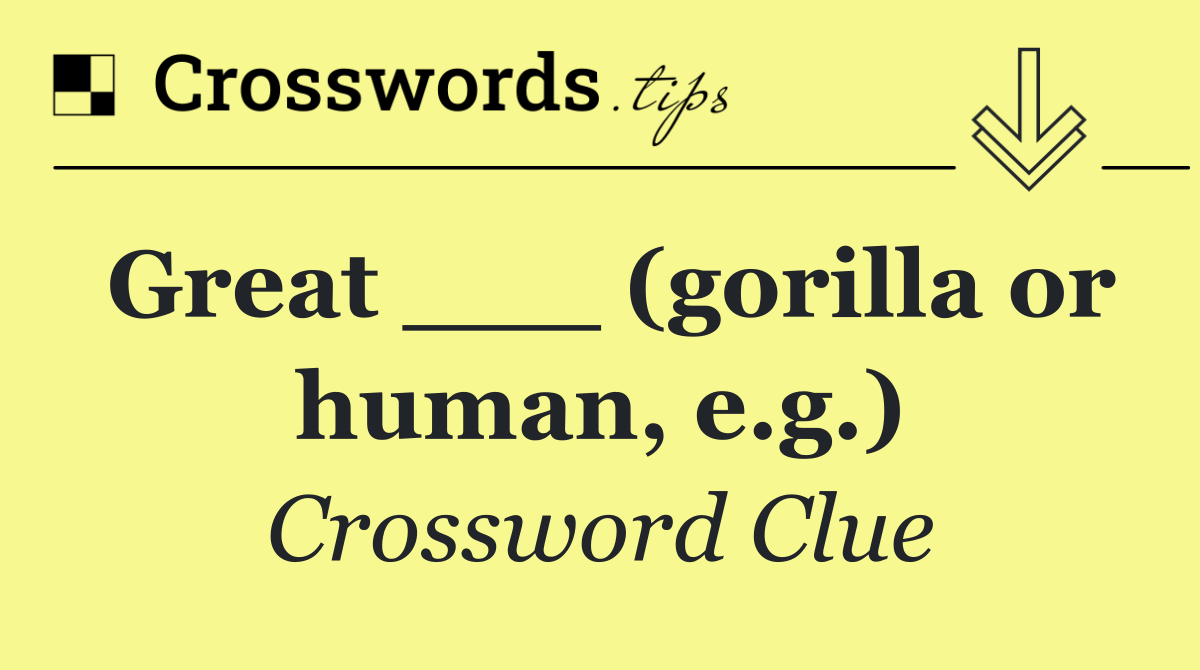 Great ___ (gorilla or human, e.g.)