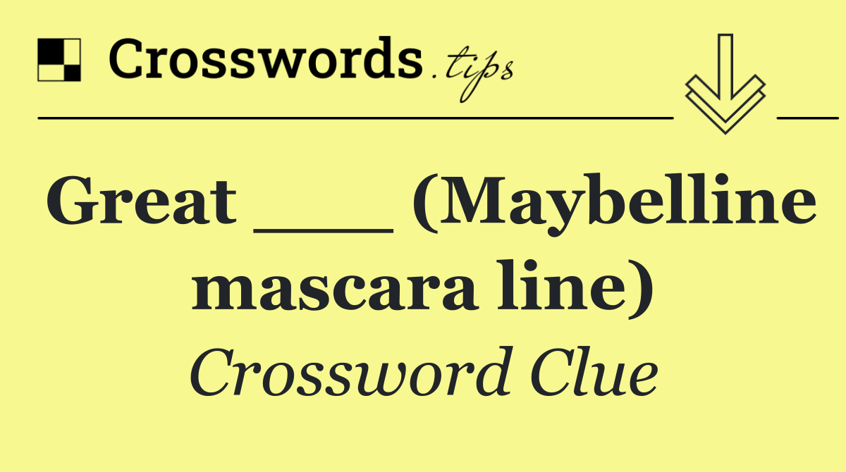 Great ___ (Maybelline mascara line)