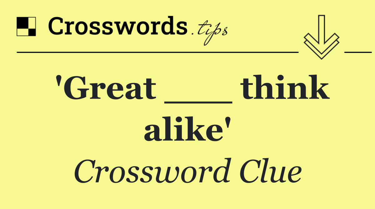 'Great ___ think alike'