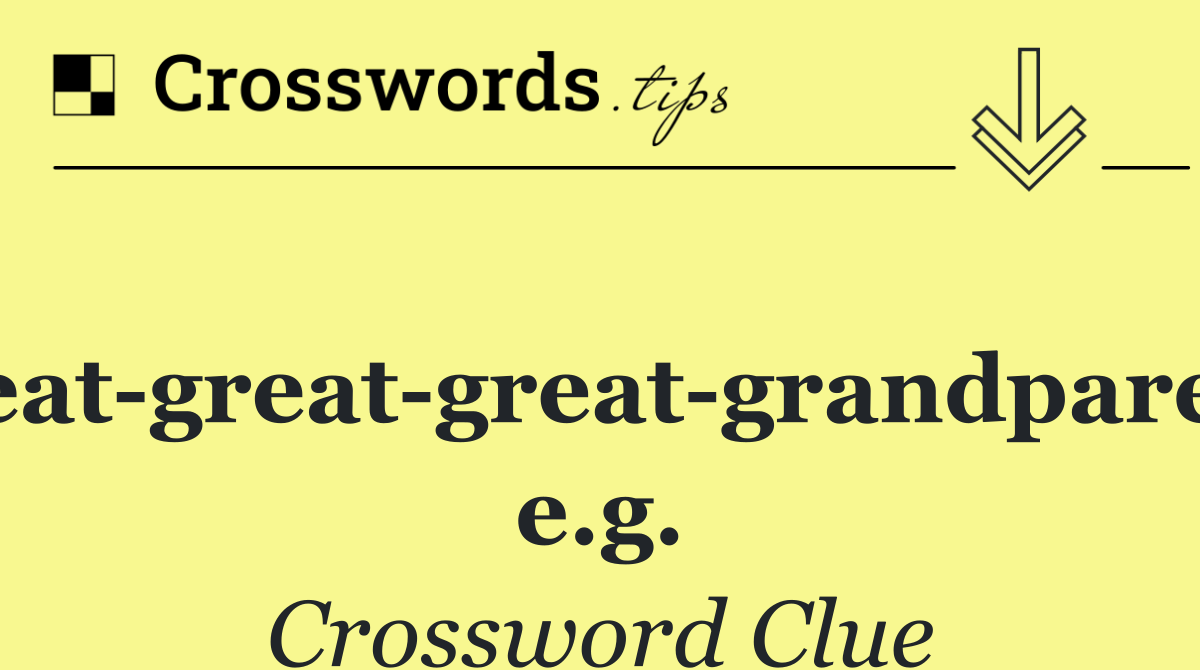 Great great great grandparent, e.g.
