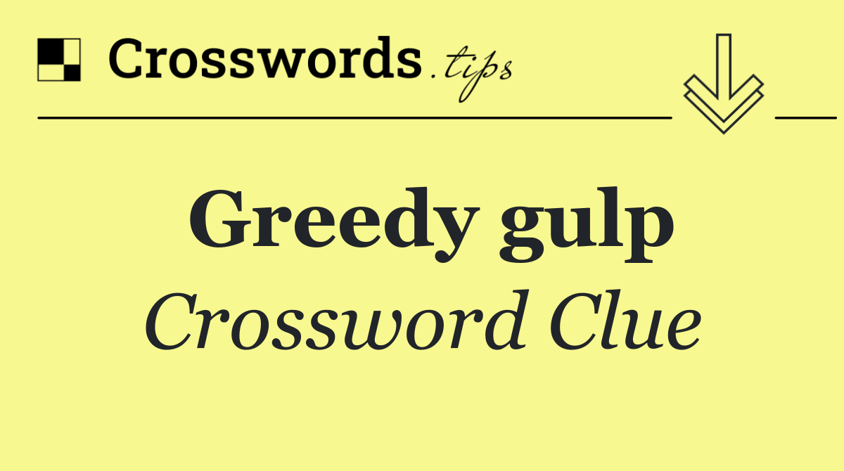 Greedy gulp