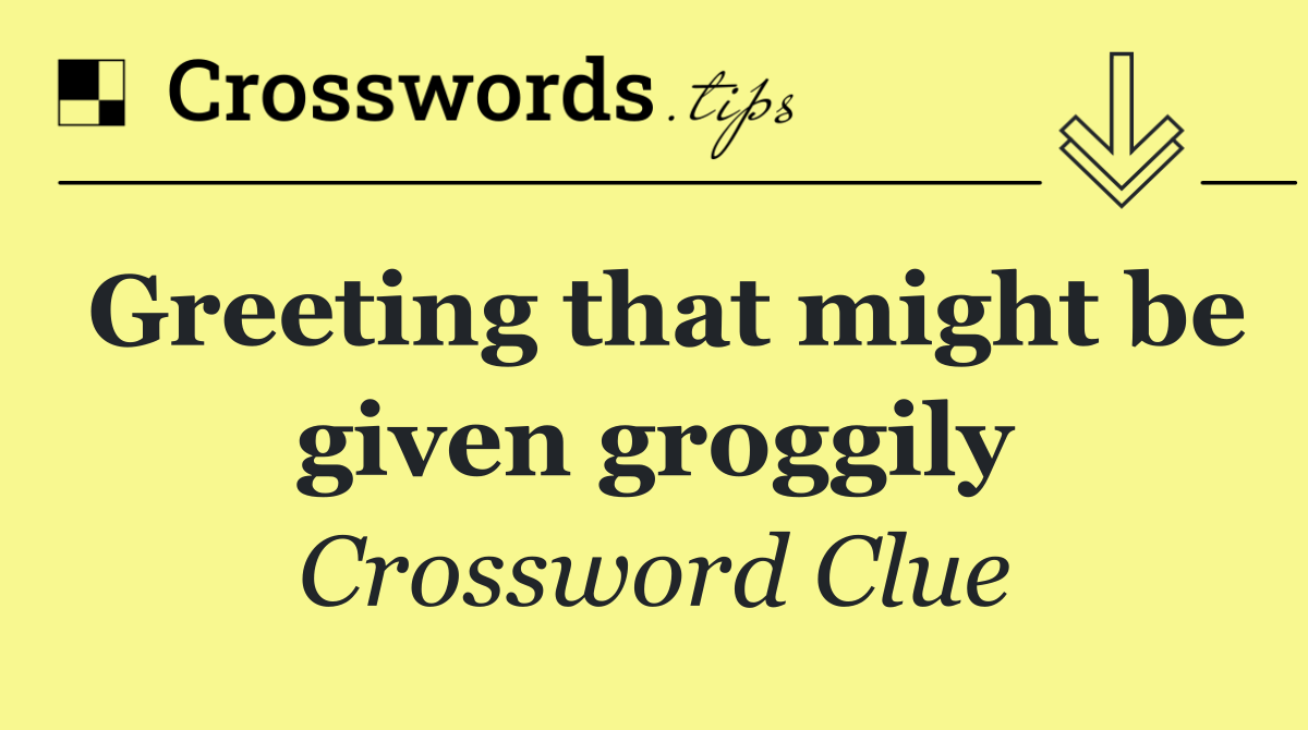 Greeting that might be given groggily
