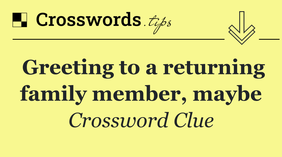 Greeting to a returning family member, maybe