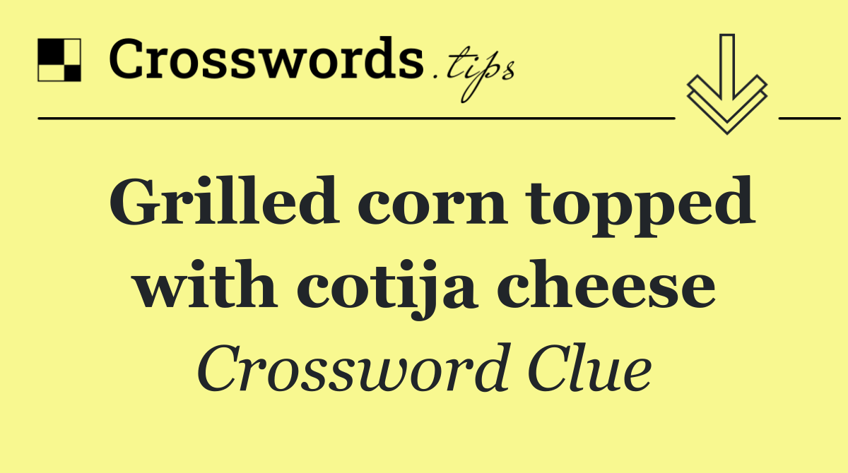 Grilled corn topped with cotija cheese