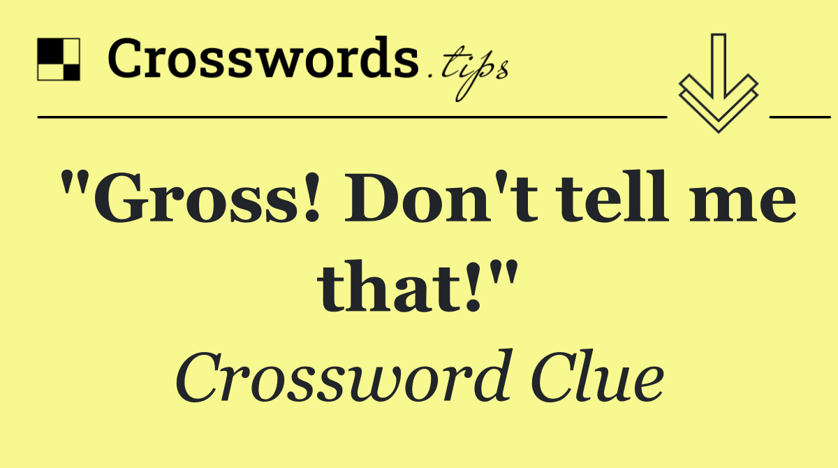 "Gross! Don't tell me that!"