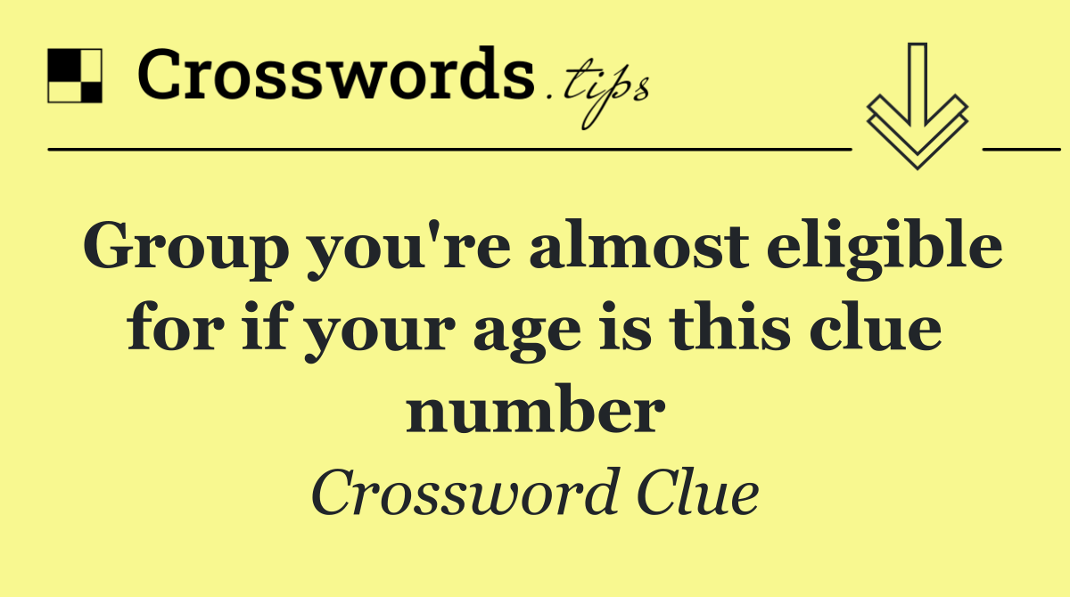 Group you're almost eligible for if your age is this clue number