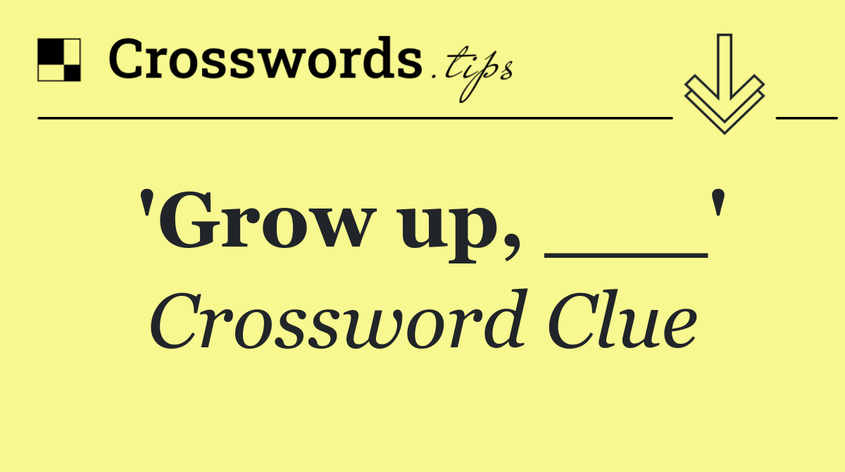'Grow up, ___'