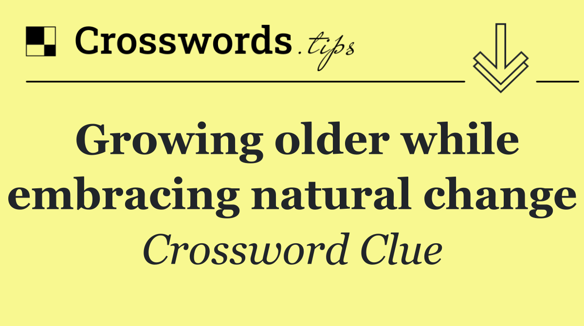 Growing older while embracing natural change