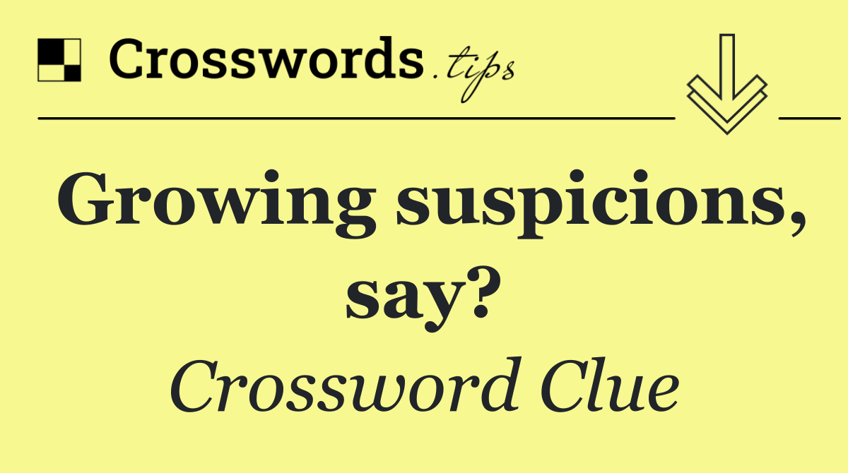 Growing suspicions, say?