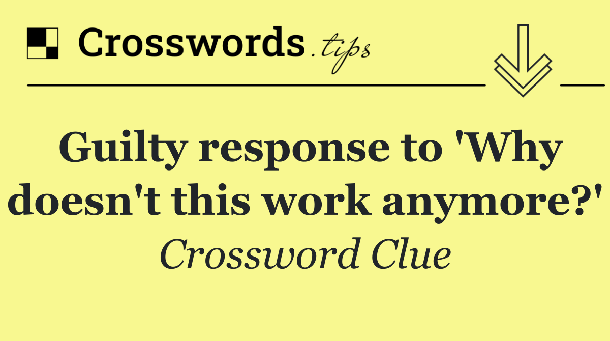 Guilty response to 'Why doesn't this work anymore?'