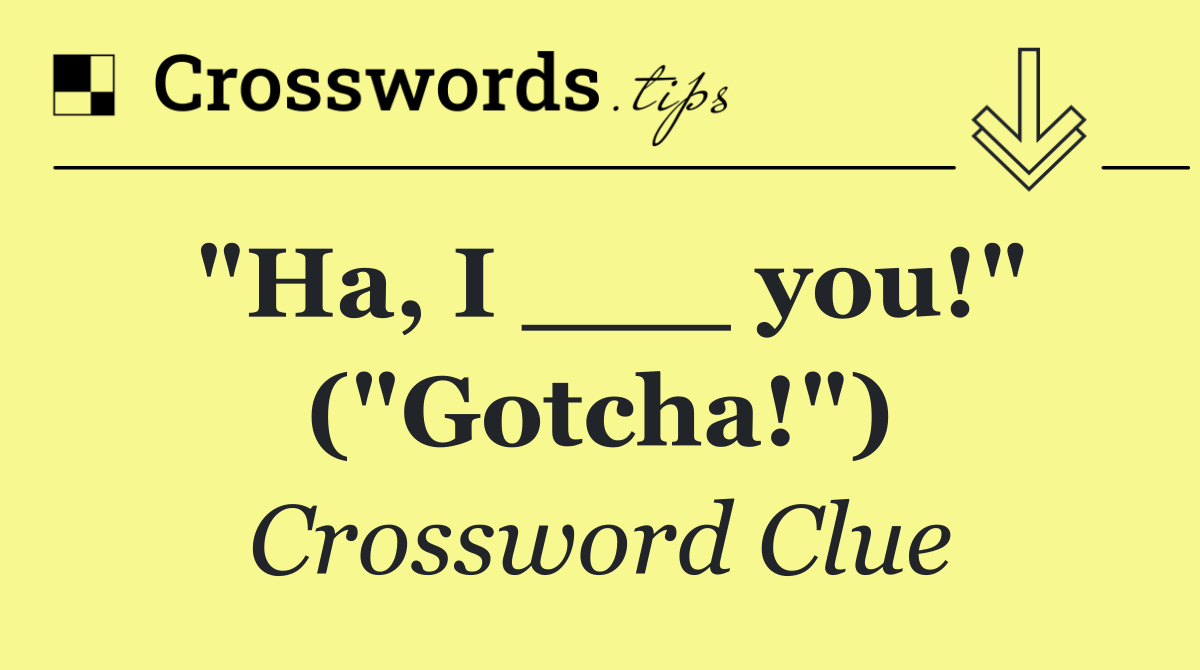 "Ha, I ___ you!" ("Gotcha!")