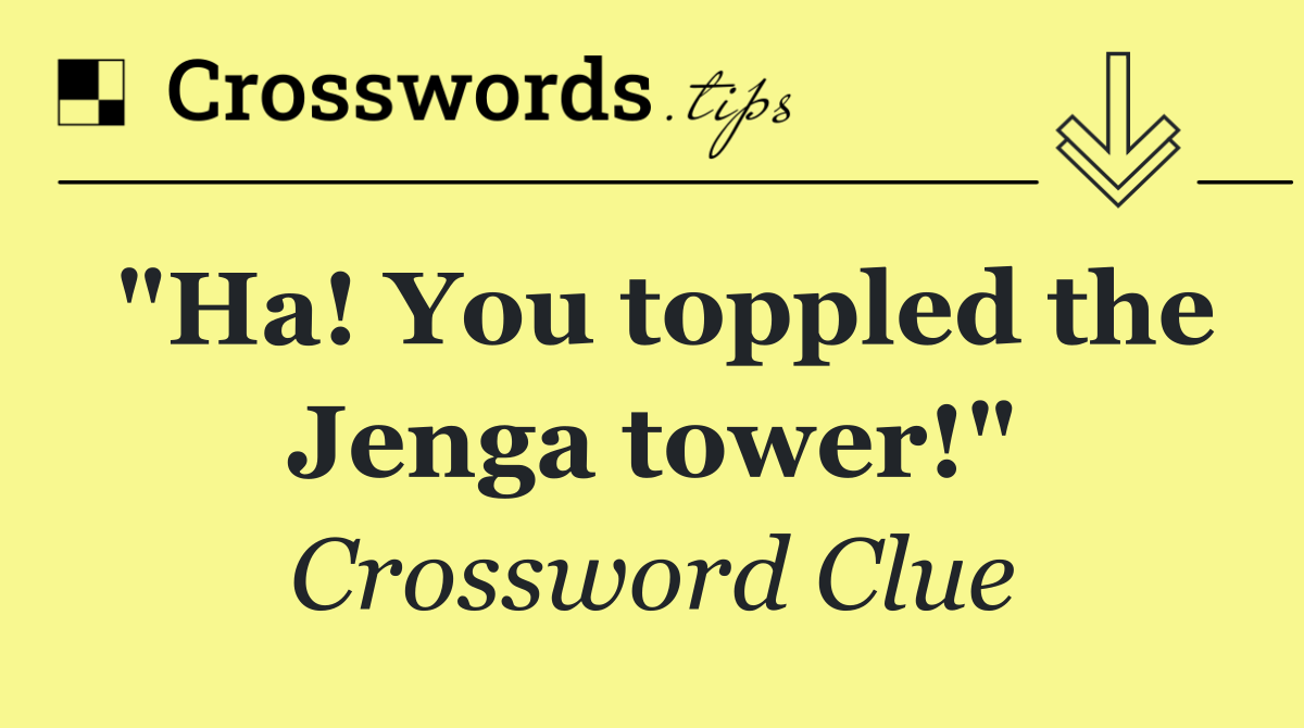 "Ha! You toppled the Jenga tower!"