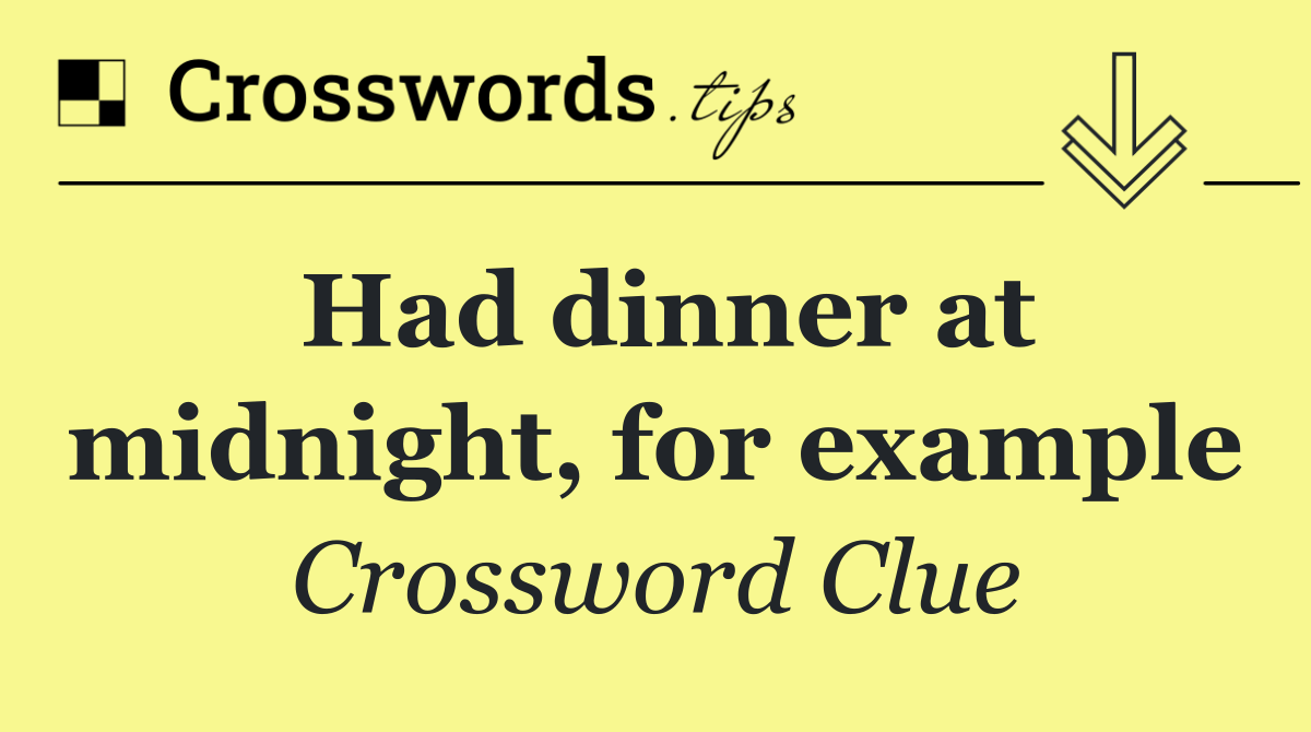 Had dinner at midnight, for example