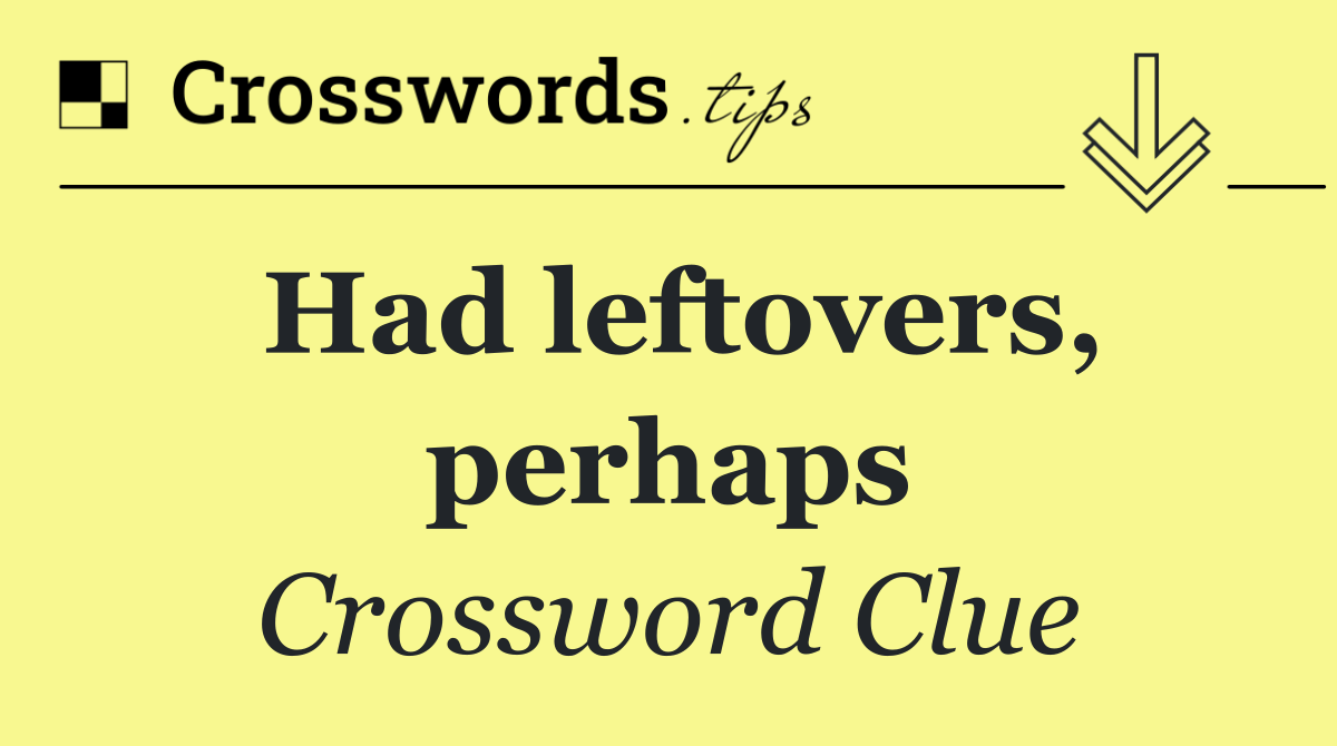 Had leftovers, perhaps