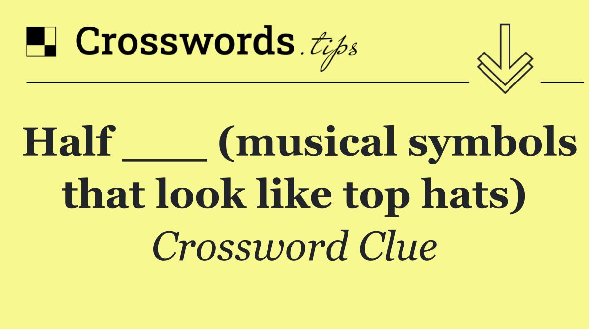 Half ___ (musical symbols that look like top hats)