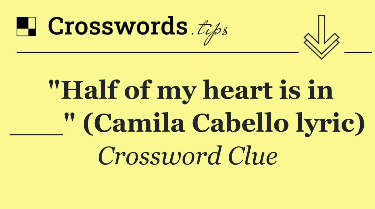 "Half of my heart is in ___" (Camila Cabello lyric)