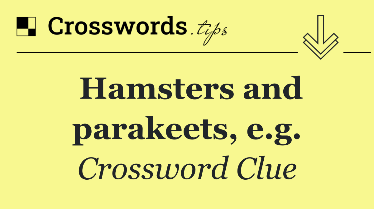 Hamsters and parakeets, e.g.