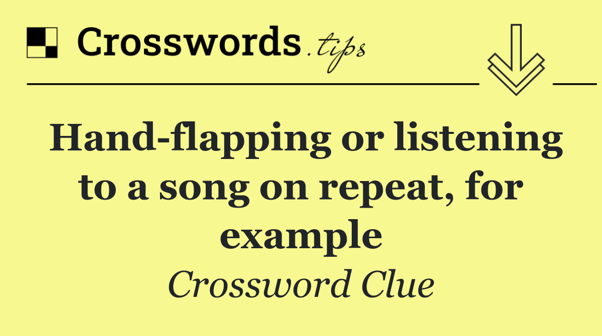 Hand flapping or listening to a song on repeat, for example