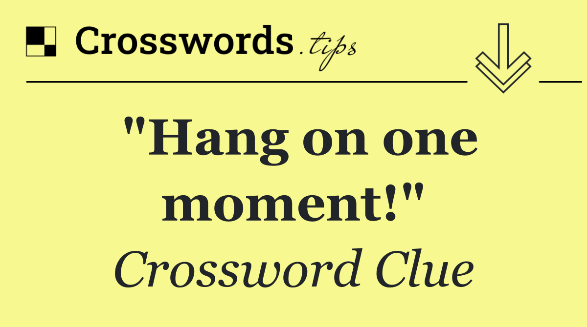 "Hang on one moment!"