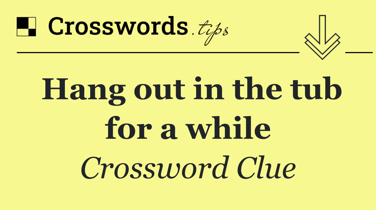Hang out in the tub for a while