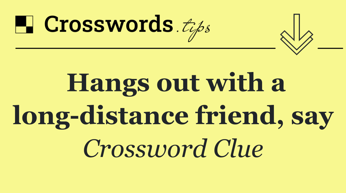 Hangs out with a long distance friend, say