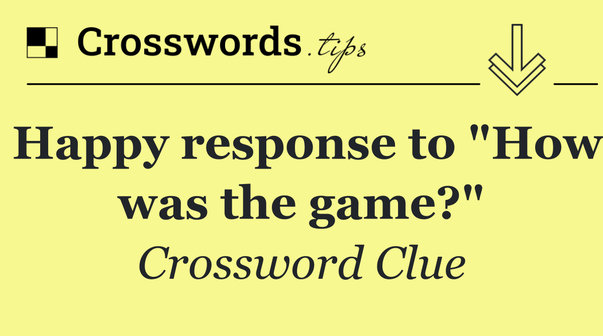 Happy response to "How was the game?"