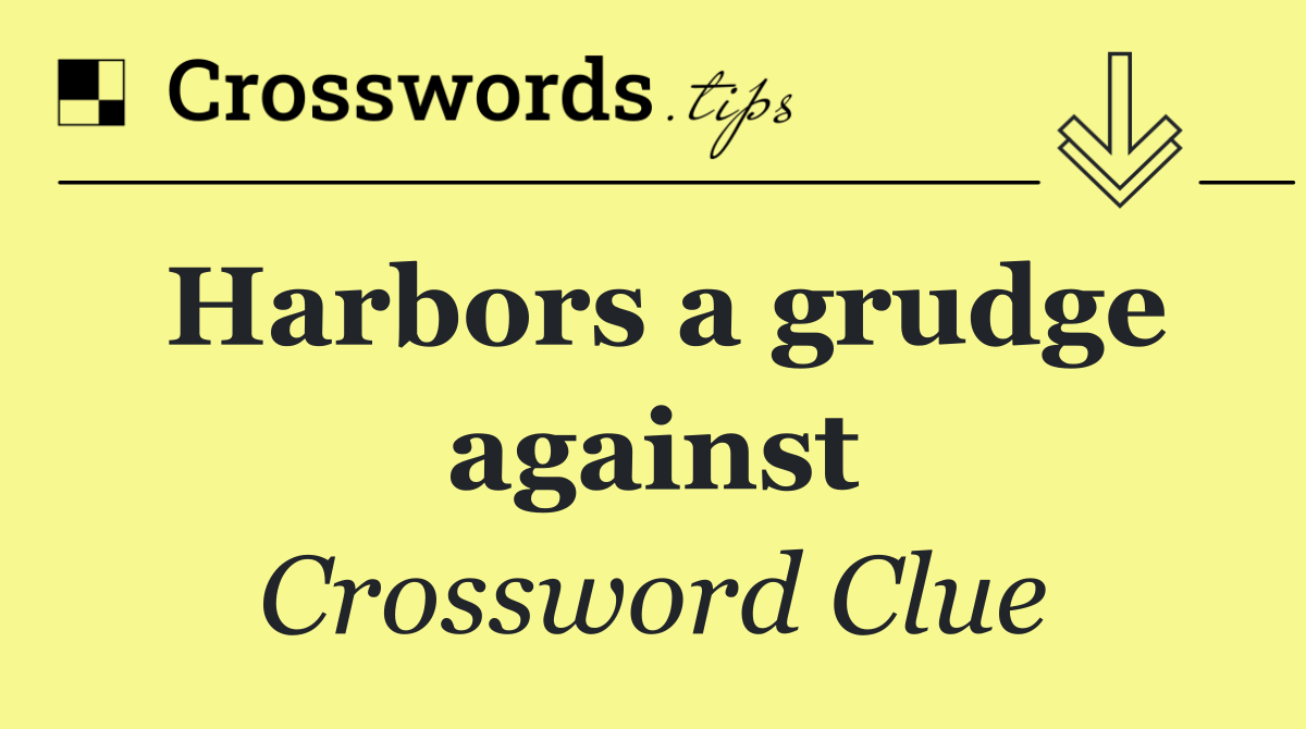 Harbors a grudge against