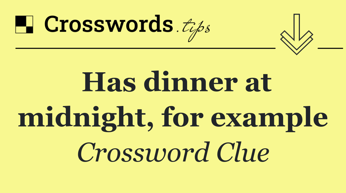 Has dinner at midnight, for example