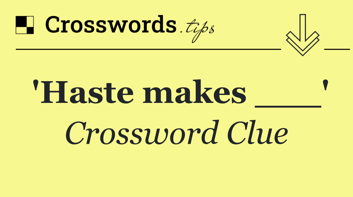 'Haste makes ___'