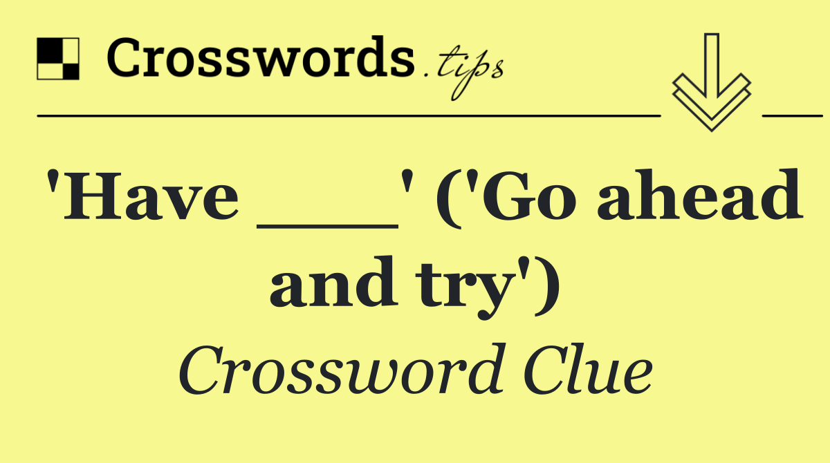 'Have ___' ('Go ahead and try')