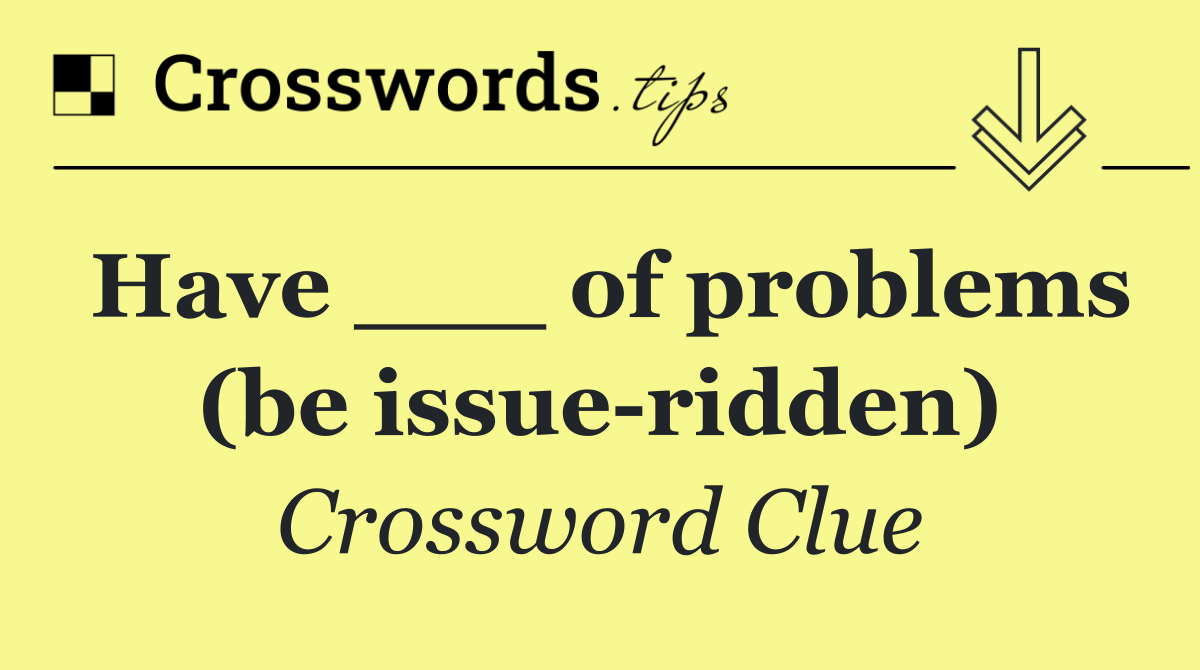 Have ___ of problems (be issue ridden)