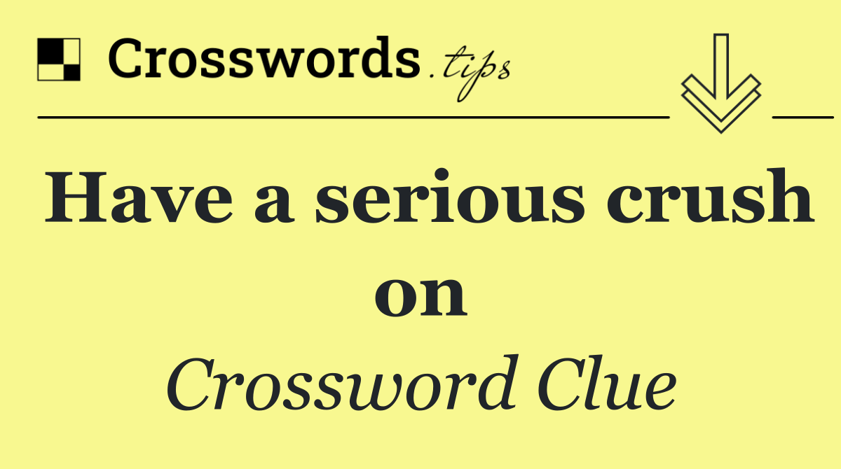 Have a serious crush on