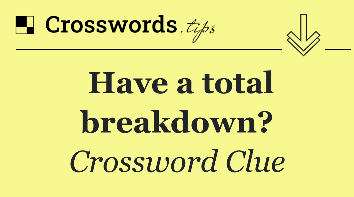 Have a total breakdown?