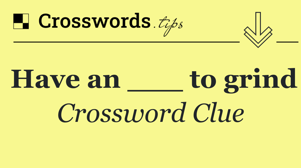Have an ___ to grind