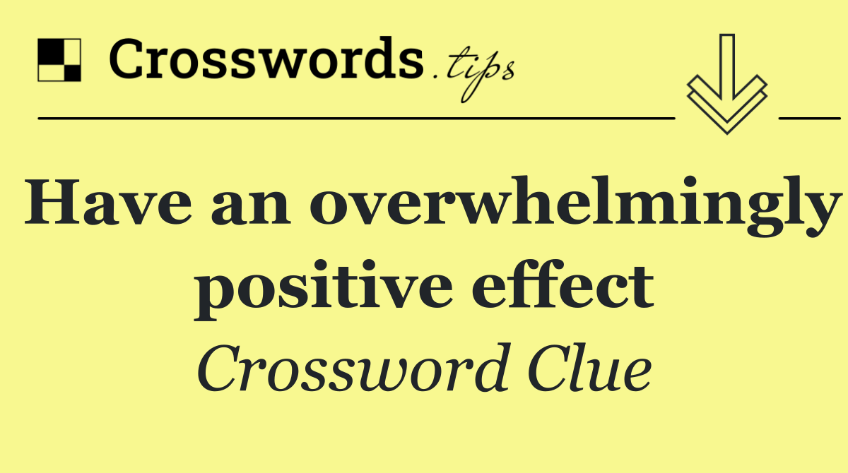 Have an overwhelmingly positive effect