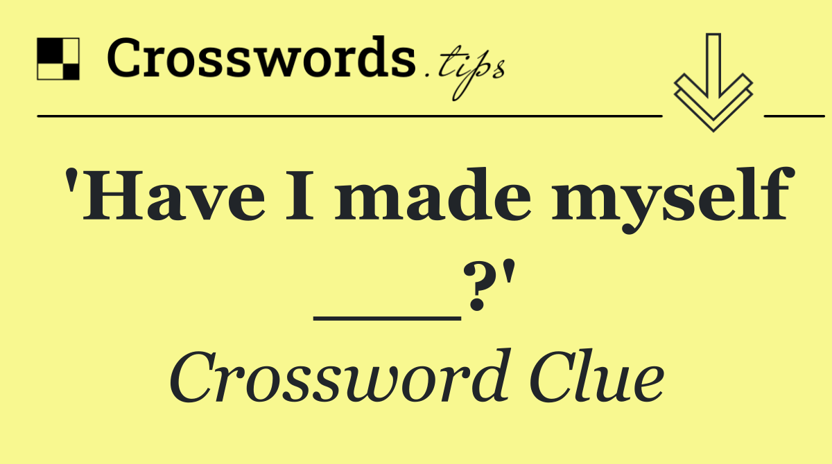 'Have I made myself ___?'