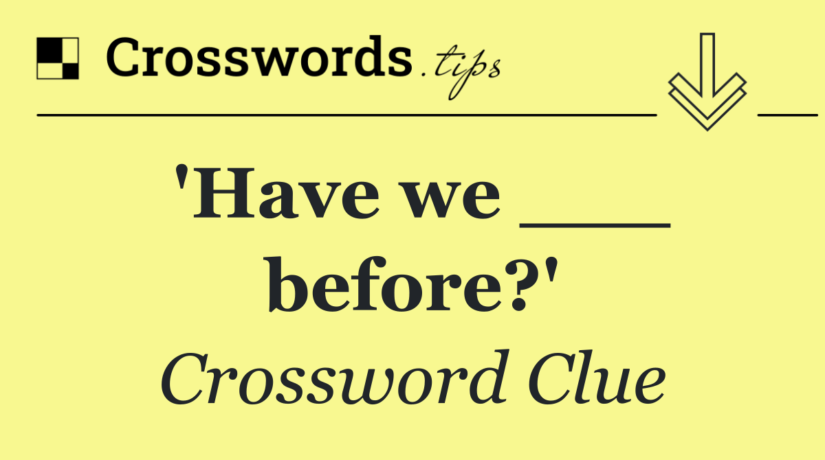 'Have we ___ before?'