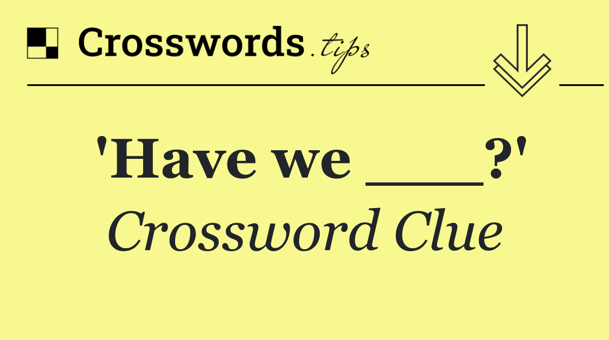 'Have we ___?'