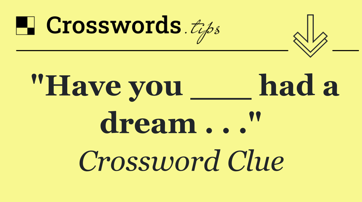 "Have you ___ had a dream . . ."