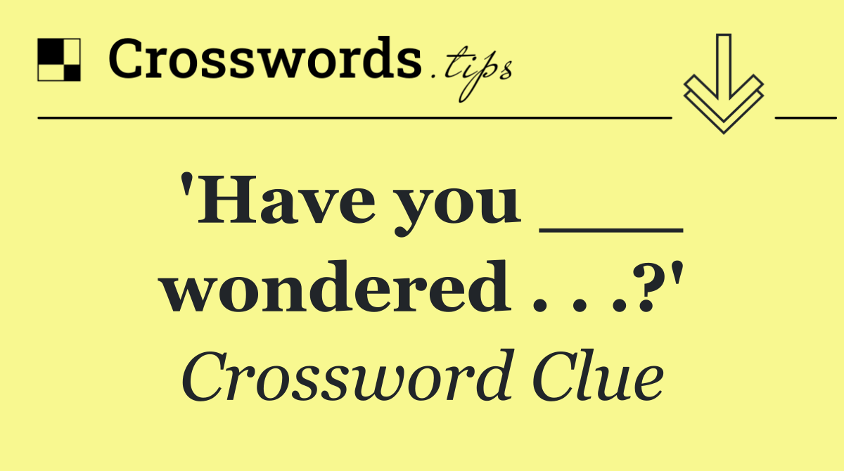 'Have you ___ wondered . . .?'