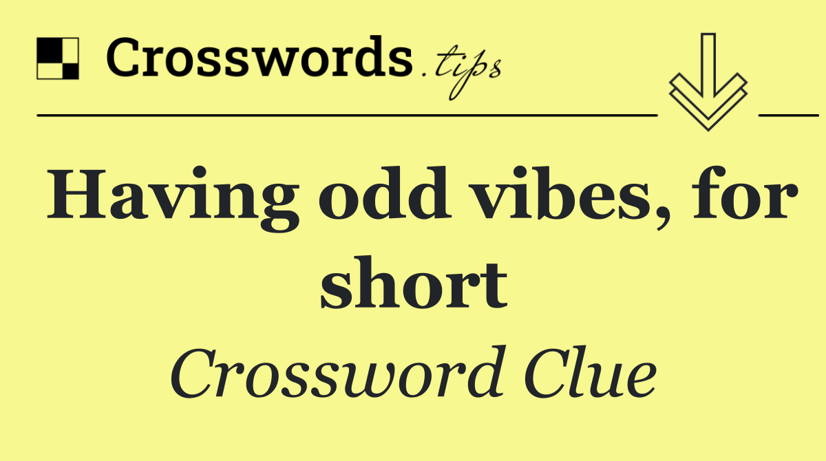 Having odd vibes, for short
