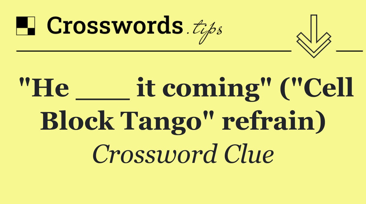 "He ___ it coming" ("Cell Block Tango" refrain)