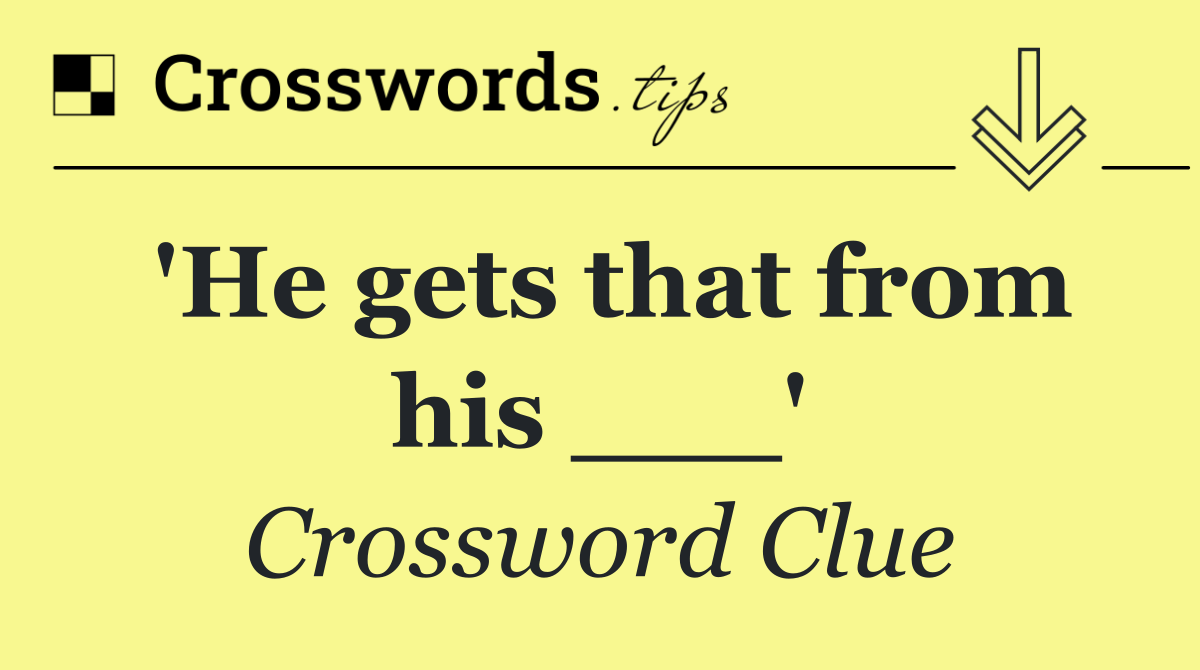 'He gets that from his ___'