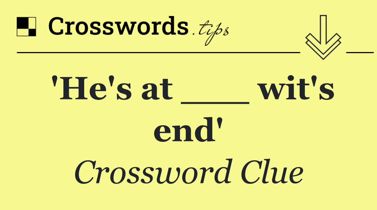 'He's at ___ wit's end'