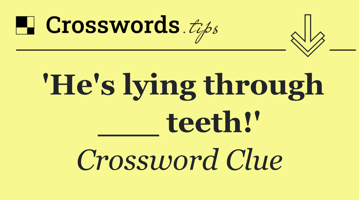 'He's lying through ___ teeth!'