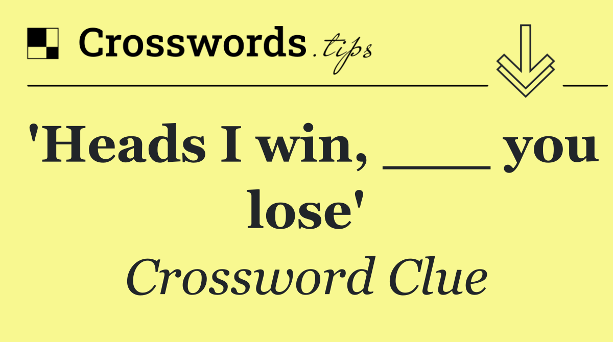 'Heads I win, ___ you lose'