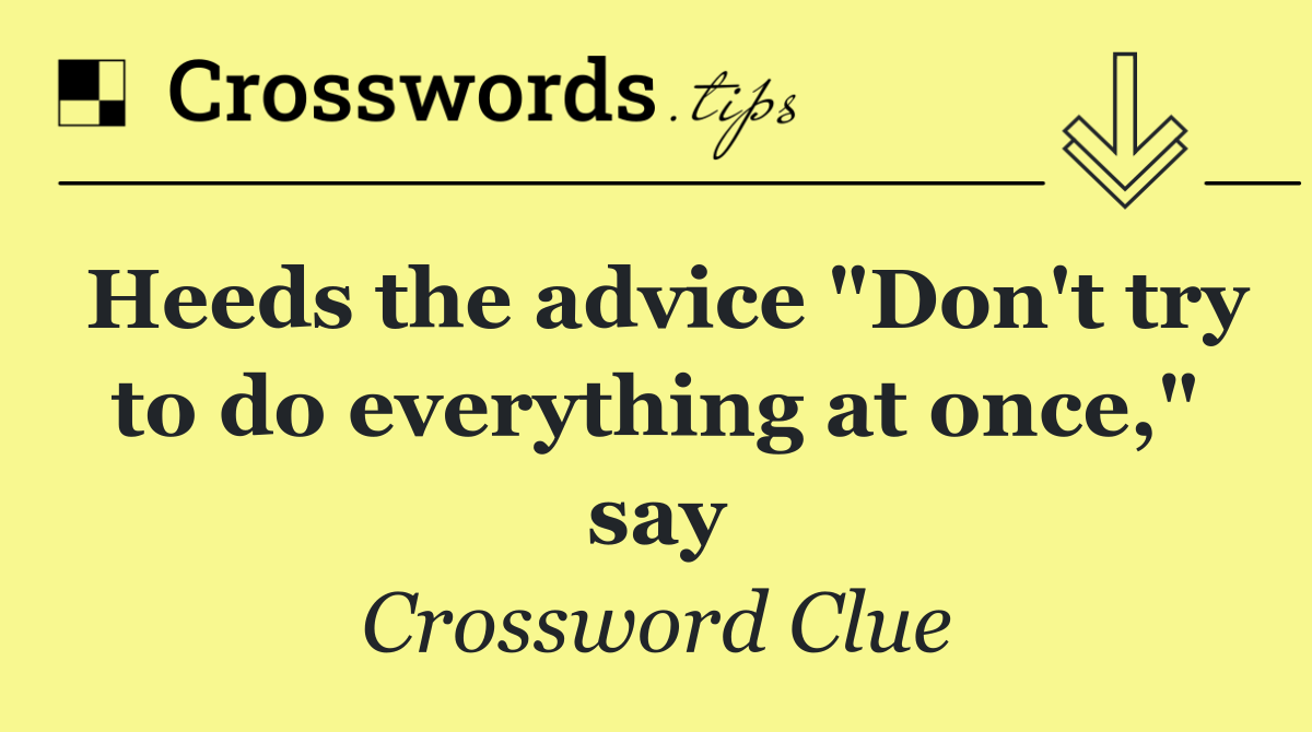 Heeds the advice "Don't try to do everything at once," say