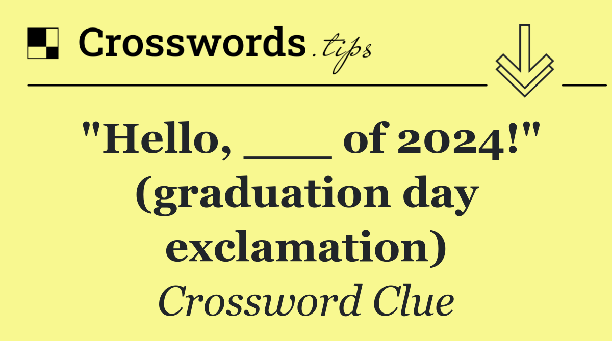 "Hello, ___ of 2024!" (graduation day exclamation)