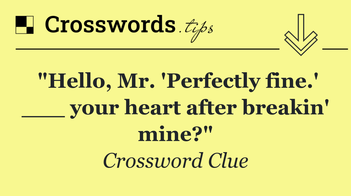 "Hello, Mr. 'Perfectly fine.' ___ your heart after breakin' mine?"