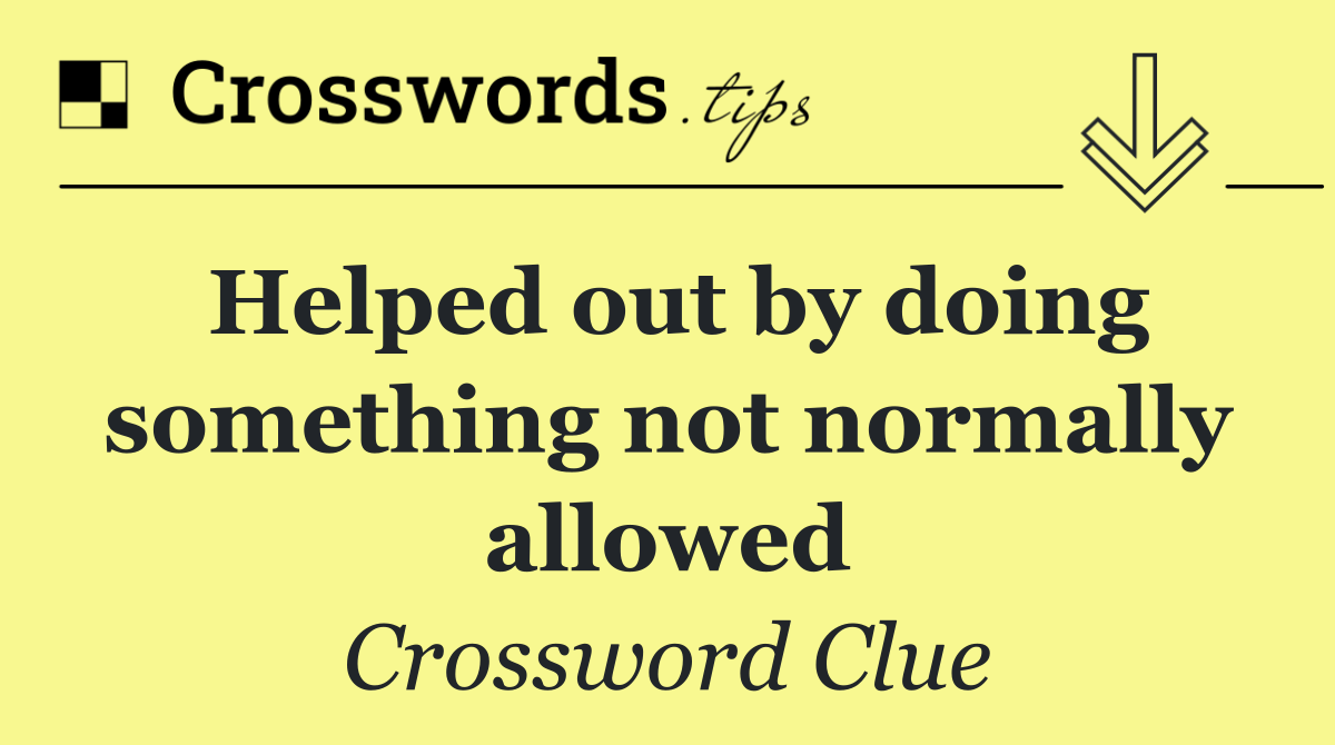 Helped out by doing something not normally allowed